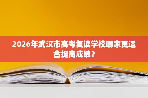 2026年武汉市高考复读学校哪家更适合提高成绩? 2026年武汉市高考复读学校哪家更适合提高成绩?