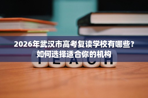 2026年武汉市高考复读学校有哪些?如何选择适合你的机构 2026年武汉市高考复读学校有哪些?如何选择适合你的机构