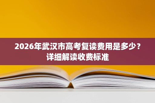 2026年武汉市高考复读费用是多少?详细解读收费标准 2026年武汉市高考复读费用是多少?详细解读收费标准