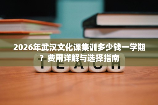 2026年武汉文化课集训多少钱一学期？费用详解与选择指南