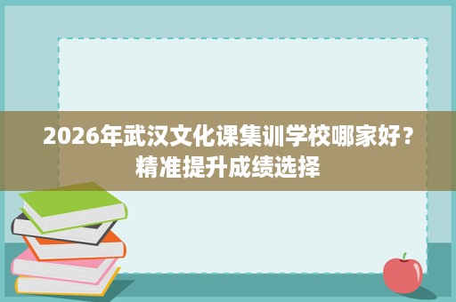 2026年武汉文化课集训学校哪家好？精准提升成绩选择