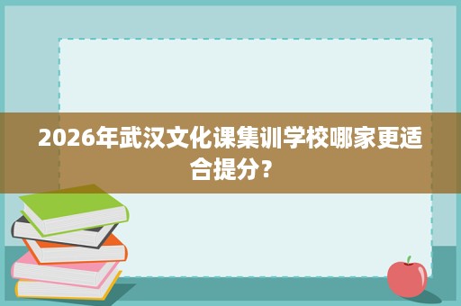 2026年武汉文化课集训学校哪家更适合提分? 2026年武汉文化课集训学校哪家更适合提分?