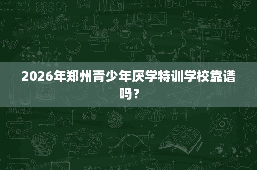 2026年郑州青少年厌学特训学校靠谱吗? 2026年郑州青少年厌学特训学校靠谱吗?