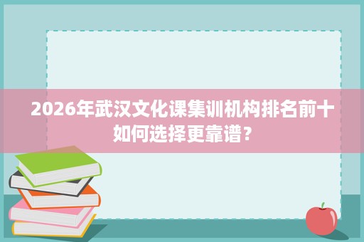 2026年武汉文化课集训机构排名前十如何选择更靠谱? 2026年武汉文化课集训机构排名前十如何选择更靠谱?