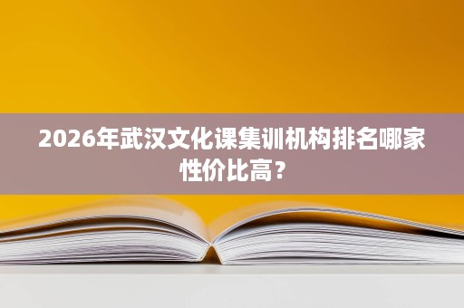 2026年武汉文化课集训机构排名哪家性价比高? 2026年武汉文化课集训机构排名哪家性价比高?