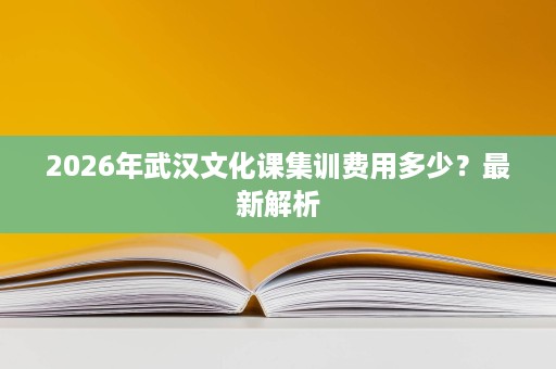2026年武汉文化课集训费用多少?最新解析 2026年武汉文化课集训费用多少?最新解析