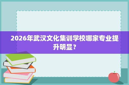 2026年武汉文化集训学校哪家专业提升明显? 2026年武汉文化集训学校哪家专业提升明显?