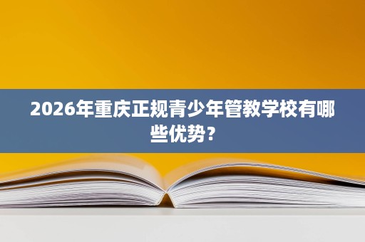 2026年重庆正规青少年管教学校有哪些优势? 2026年重庆正规青少年管教学校有哪些优势?