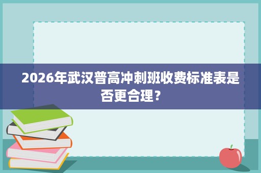 2026年武汉普高冲刺班收费标准表是否更合理? 2026年武汉普高冲刺班收费标准表是否更合理?