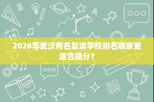 2026年武汉有名复读学校排名哪家更适合提分? 2026年武汉有名复读学校排名哪家更适合提分?