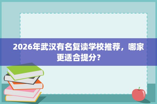 2026年武汉有名复读学校推荐,哪家更适合提分? 2026年武汉有名复读学校推荐,哪家更适合提分?