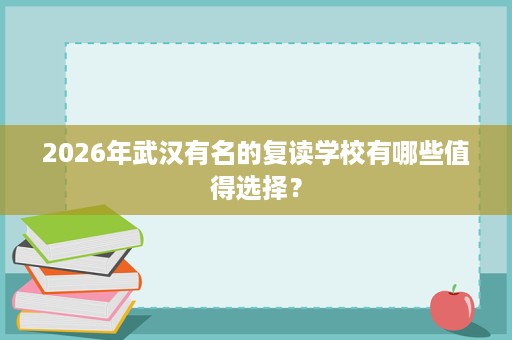 2026年武汉有名的复读学校有哪些值得选择？