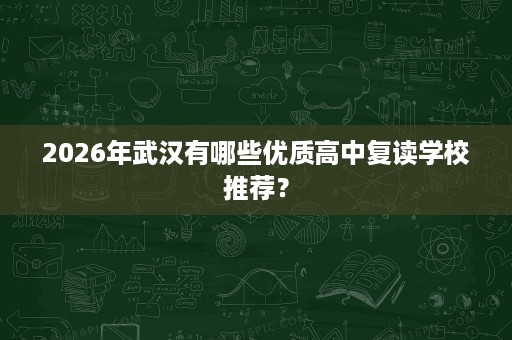2026年武汉有哪些优质高中复读学校推荐? 2026年武汉有哪些优质高中复读学校推荐?