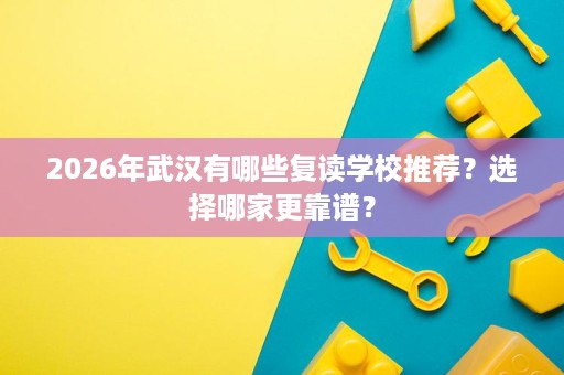 2026年武汉有哪些复读学校推荐?选择哪家更靠谱? 2026年武汉有哪些复读学校推荐?选择哪家更靠谱?