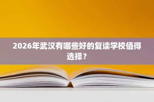 2026年武汉有哪些好的复读学校值得选择? 2026年武汉有哪些好的复读学校值得选择?