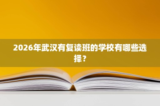 2026年武汉有复读班的学校有哪些选择? 2026年武汉有复读班的学校有哪些选择?