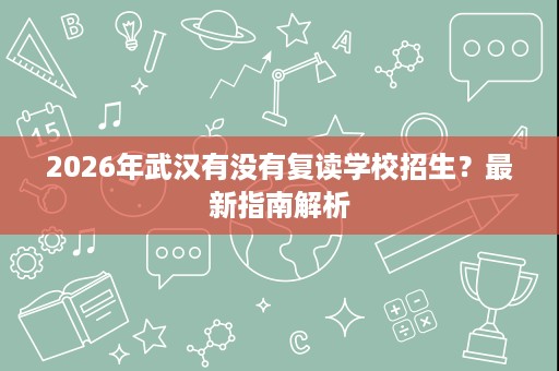 2026年武汉有没有复读学校招生？最新指南解析