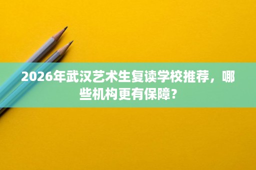 2026年武汉艺术生复读学校推荐,哪些机构更有保障? 2026年武汉艺术生复读学校推荐,哪些机构更有保障?