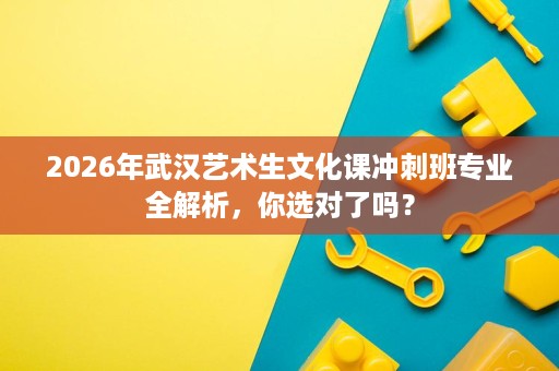 2026年武汉艺术生文化课冲刺班专业全解析,你选对了吗? 2026年武汉艺术生文化课冲刺班专业全解析,你选对了吗?
