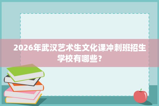 2026年武汉艺术生文化课冲刺班招生学校有哪些? 2026年武汉艺术生文化课冲刺班招生学校有哪些?
