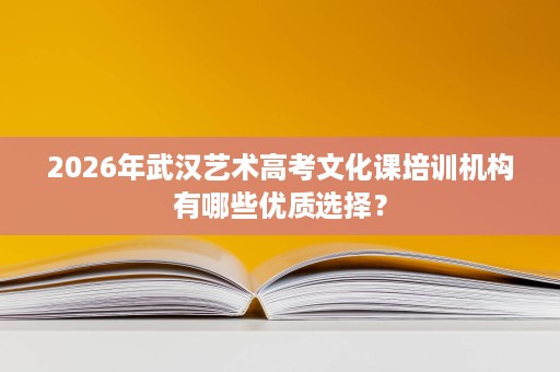 2026年武汉艺术高考文化课培训机构有哪些优质选择? 2026年武汉艺术高考文化课培训机构有哪些优质选择?