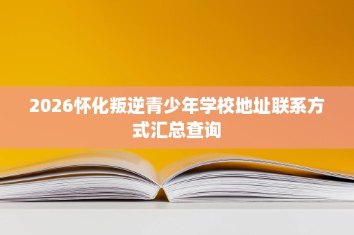 2026怀化叛逆青少年学校地址联系方式汇总查询 2026怀化叛逆青少年学校地址联系方式汇总查询