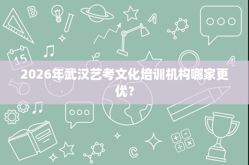 2026年武汉艺考文化培训机构哪家更优? 2026年武汉艺考文化培训机构哪家更优?