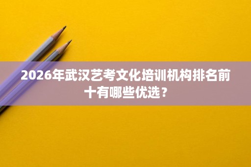2026年武汉艺考文化培训机构排名前十有哪些优选? 2026年武汉艺考文化培训机构排名前十有哪些优选?