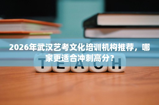 2026年武汉艺考文化培训机构推荐,哪家更适合冲刺高分? 2026年武汉艺考文化培训机构推荐,哪家更适合冲刺高分?