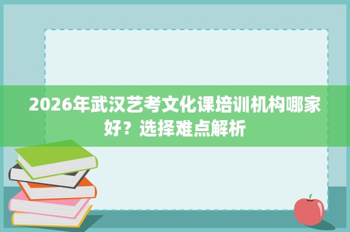 2026年武汉艺考文化课培训机构哪家好？选择难点解析