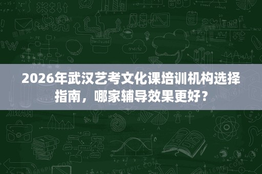 2026年武汉艺考文化课培训机构选择指南，哪家辅导效果更好？