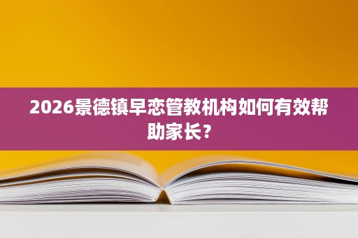 2026景德镇早恋管教机构如何有效帮助家长? 2026景德镇早恋管教机构如何有效帮助家长?