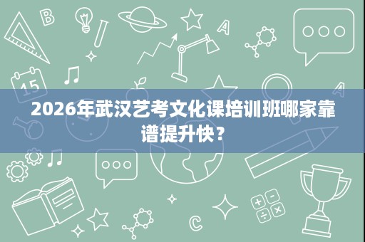 2026年武汉艺考文化课培训班哪家靠谱提升快? 2026年武汉艺考文化课培训班哪家靠谱提升快?