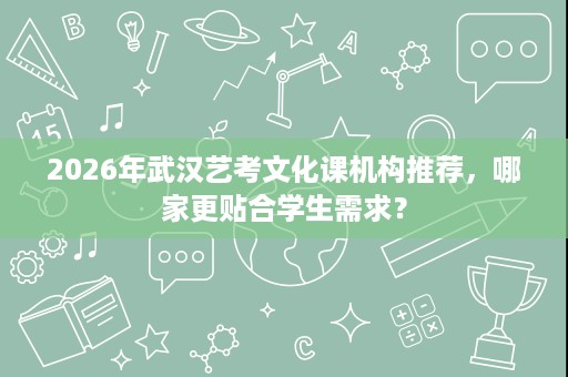 2026年武汉艺考文化课机构推荐,哪家更贴合学生需求? 2026年武汉艺考文化课机构推荐,哪家更贴合学生需求?