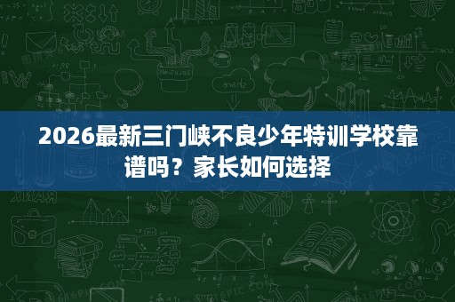 2026最新三门峡不良少年特训学校靠谱吗?家长如何选择 2026最新三门峡不良少年特训学校靠谱吗?家长如何选择