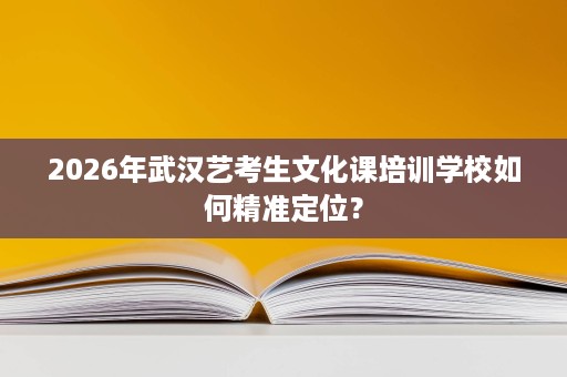 2026年武汉艺考生文化课培训学校如何精准定位? 2026年武汉艺考生文化课培训学校如何精准定位?