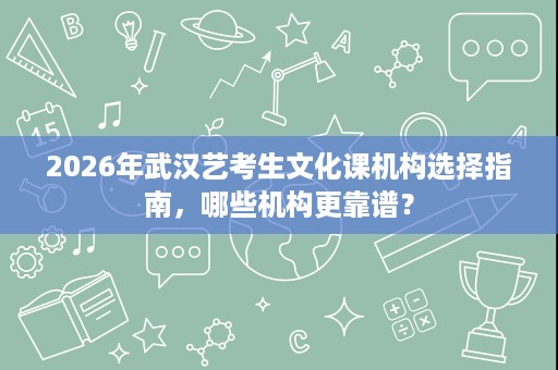 2026年武汉艺考生文化课机构选择指南,哪些机构更靠谱? 2026年武汉艺考生文化课机构选择指南,哪些机构更靠谱?