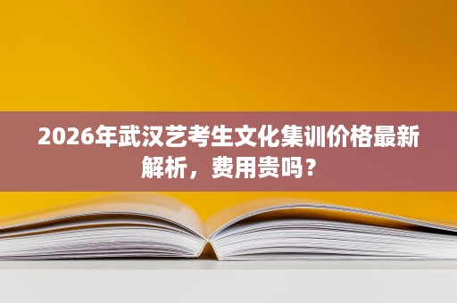2026年武汉艺考生文化集训价格最新解析,费用贵吗? 2026年武汉艺考生文化集训价格最新解析,费用贵吗?