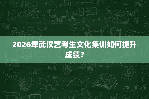 2026年武汉艺考生文化集训如何提升成绩? 2026年武汉艺考生文化集训如何提升成绩?