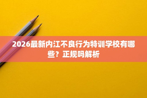 2026最新内江不良行为特训学校有哪些?正规吗解析 2026最新内江不良行为特训学校有哪些?正规吗解析