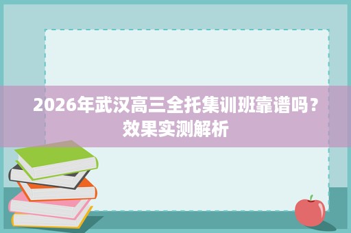 2026年武汉高三全托集训班靠谱吗?效果实测解析 2026年武汉高三全托集训班靠谱吗?效果实测解析