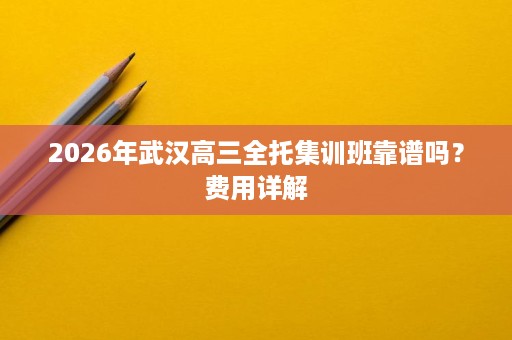 2026年武汉高三全托集训班靠谱吗?费用详解 2026年武汉高三全托集训班靠谱吗?费用详解