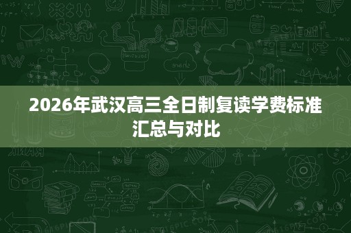 2026年武汉高三全日制复读学费标准汇总与对比 2026年武汉高三全日制复读学费标准汇总与对比