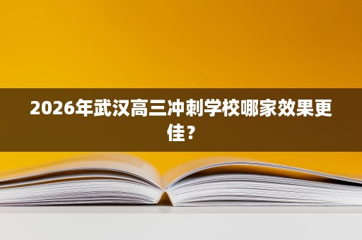 2026年武汉高三冲刺学校哪家效果更佳? 2026年武汉高三冲刺学校哪家效果更佳?