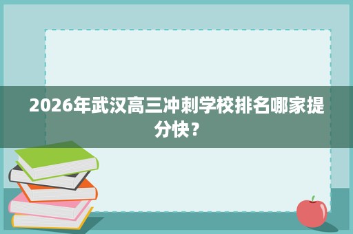 2026年武汉高三冲刺学校排名哪家提分快? 2026年武汉高三冲刺学校排名哪家提分快?