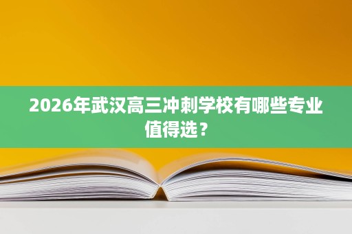 2026年武汉高三冲刺学校有哪些专业值得选? 2026年武汉高三冲刺学校有哪些专业值得选?