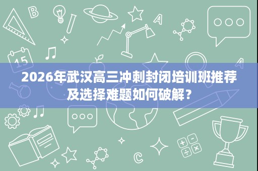 2026年武汉高三冲刺封闭培训班推荐及选择难题如何破解? 2026年武汉高三冲刺封闭培训班推荐及选择难题如何破解?