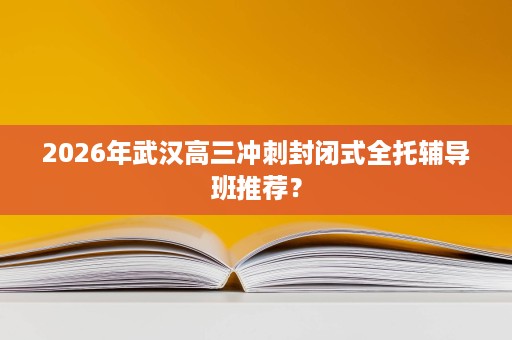 2026年武汉高三冲刺封闭式全托辅导班推荐? 2026年武汉高三冲刺封闭式全托辅导班推荐?