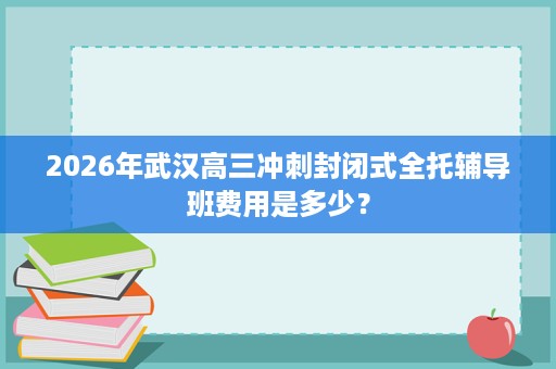 2026年武汉高三冲刺封闭式全托辅导班费用是多少? 2026年武汉高三冲刺封闭式全托辅导班费用是多少?
