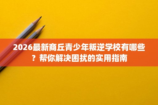 2026最新商丘青少年叛逆学校有哪些？帮你解决困扰的实用指南